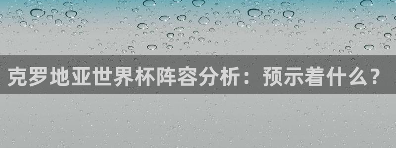 世界杯预选赛亚洲区赛程:克罗地亚世界杯阵容分析:预示着什么?