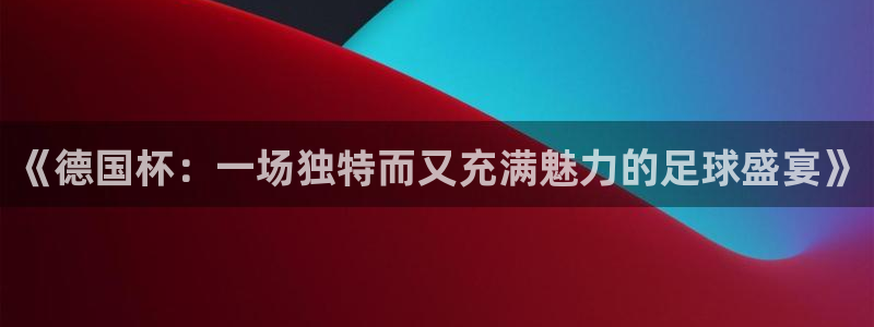 2026世界杯直播免费观看:《德国杯:一场独特而又充满魅力的足球盛宴》